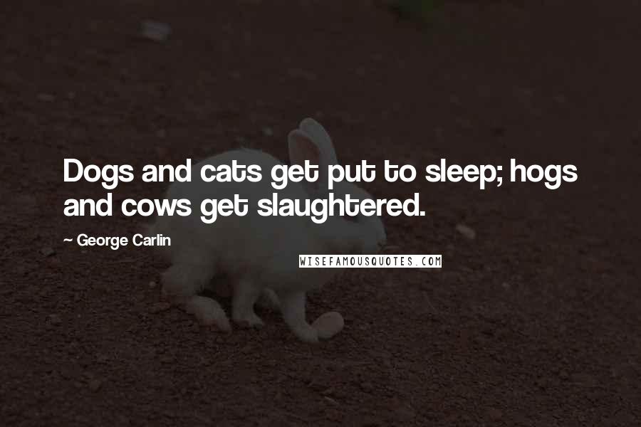 George Carlin Quotes: Dogs and cats get put to sleep; hogs and cows get slaughtered.