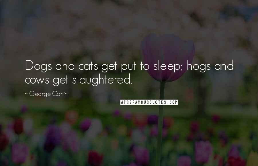 George Carlin Quotes: Dogs and cats get put to sleep; hogs and cows get slaughtered.