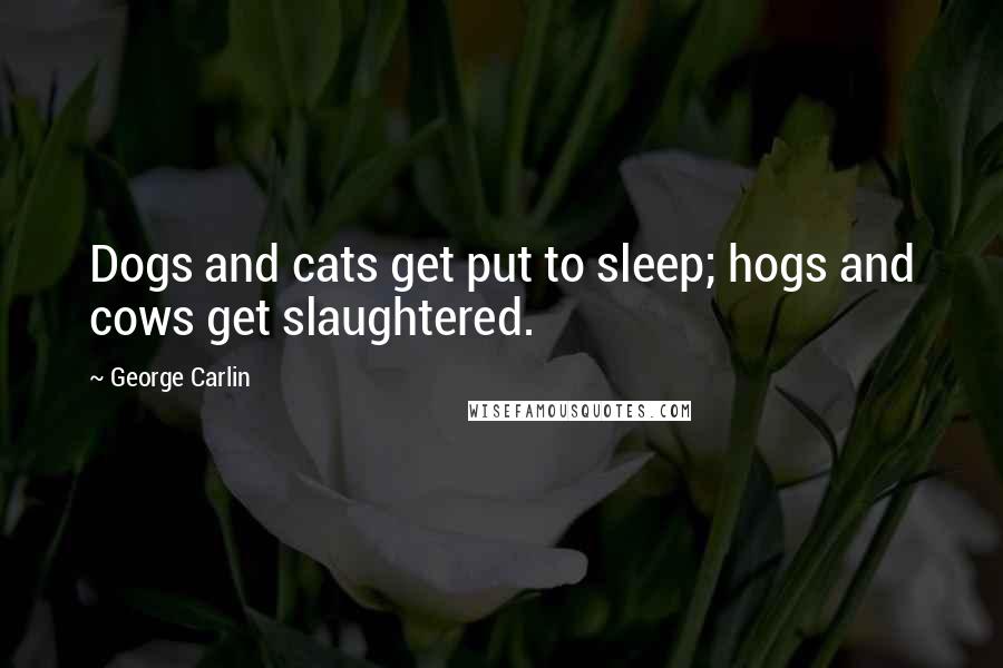 George Carlin Quotes: Dogs and cats get put to sleep; hogs and cows get slaughtered.