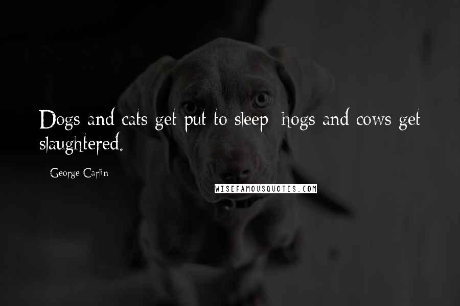 George Carlin Quotes: Dogs and cats get put to sleep; hogs and cows get slaughtered.