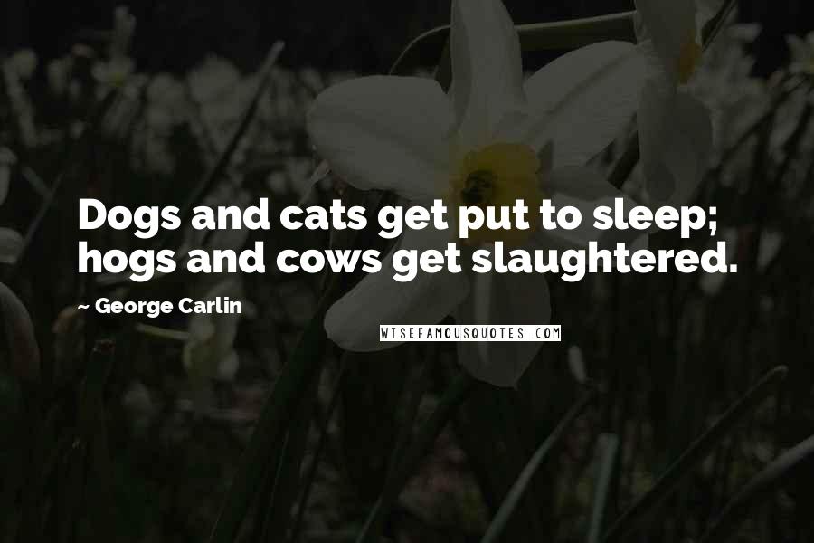 George Carlin Quotes: Dogs and cats get put to sleep; hogs and cows get slaughtered.