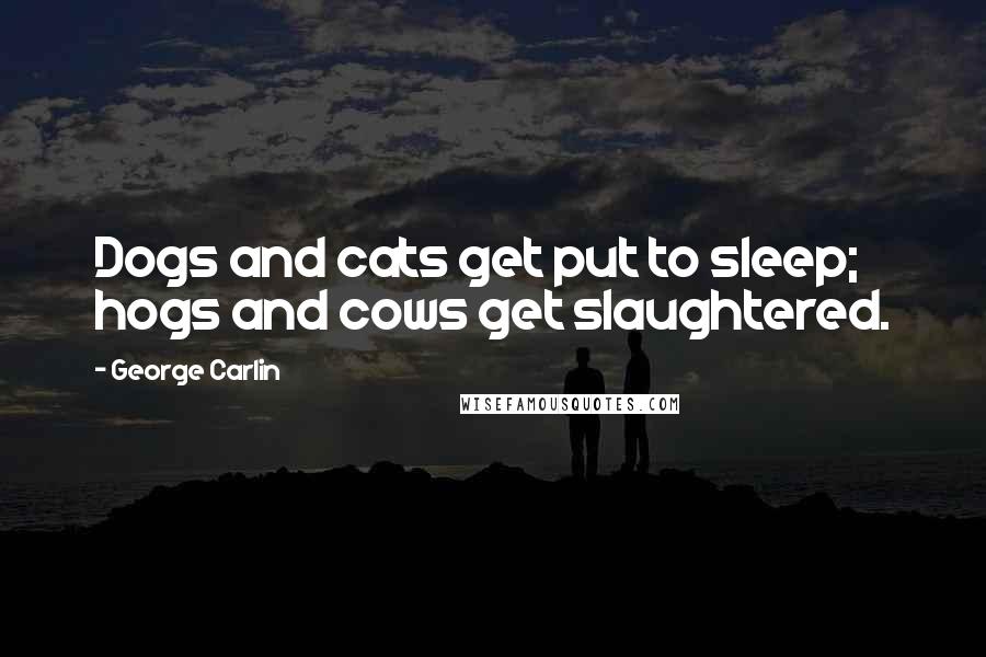 George Carlin Quotes: Dogs and cats get put to sleep; hogs and cows get slaughtered.