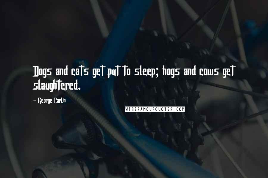 George Carlin Quotes: Dogs and cats get put to sleep; hogs and cows get slaughtered.