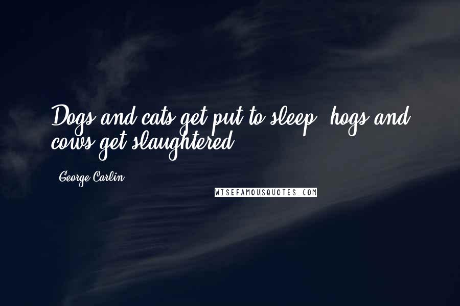 George Carlin Quotes: Dogs and cats get put to sleep; hogs and cows get slaughtered.