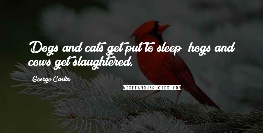 George Carlin Quotes: Dogs and cats get put to sleep; hogs and cows get slaughtered.
