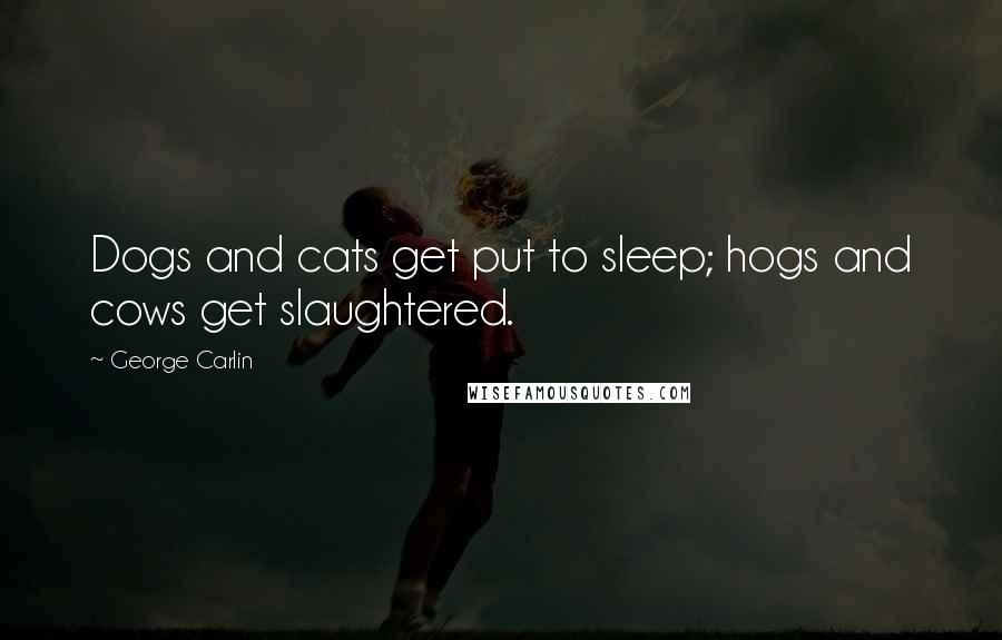 George Carlin Quotes: Dogs and cats get put to sleep; hogs and cows get slaughtered.