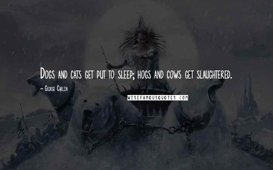 George Carlin Quotes: Dogs and cats get put to sleep; hogs and cows get slaughtered.