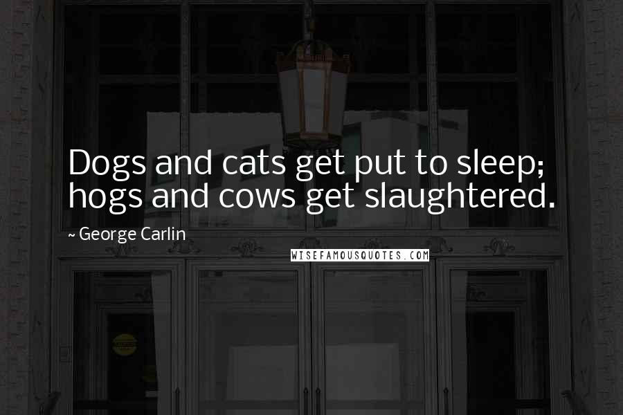 George Carlin Quotes: Dogs and cats get put to sleep; hogs and cows get slaughtered.