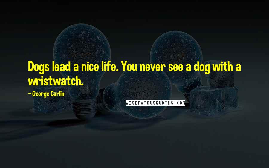 George Carlin Quotes: Dogs lead a nice life. You never see a dog with a wristwatch.