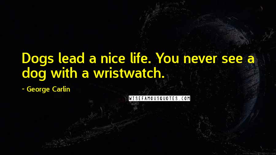 George Carlin Quotes: Dogs lead a nice life. You never see a dog with a wristwatch.