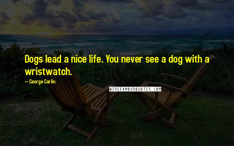 George Carlin Quotes: Dogs lead a nice life. You never see a dog with a wristwatch.