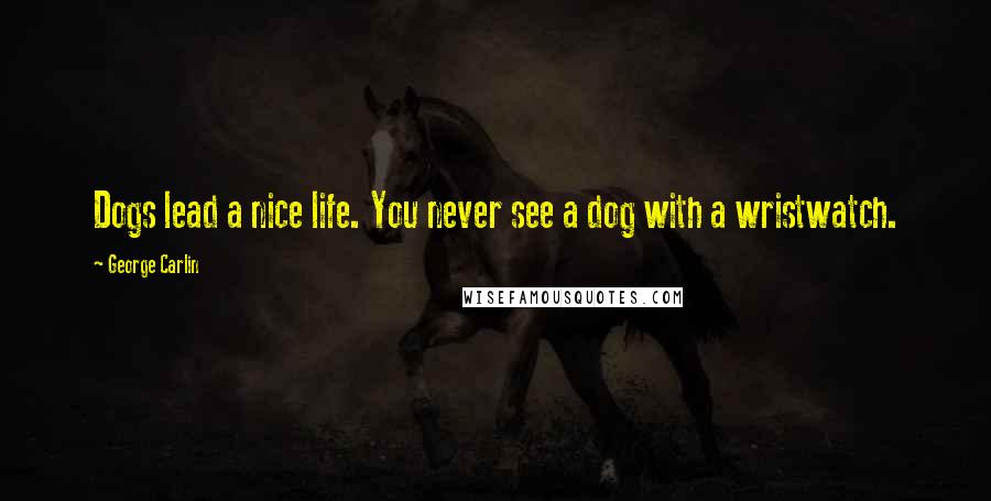 George Carlin Quotes: Dogs lead a nice life. You never see a dog with a wristwatch.