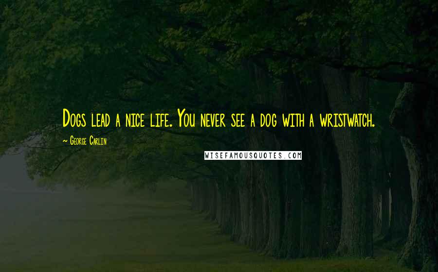 George Carlin Quotes: Dogs lead a nice life. You never see a dog with a wristwatch.