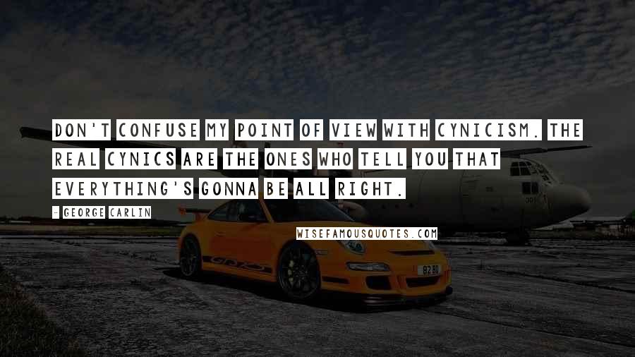 George Carlin Quotes: Don't confuse my point of view with cynicism. The real cynics are the ones who tell you that everything's gonna be all right.