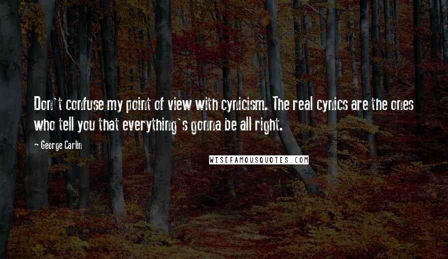 George Carlin Quotes: Don't confuse my point of view with cynicism. The real cynics are the ones who tell you that everything's gonna be all right.