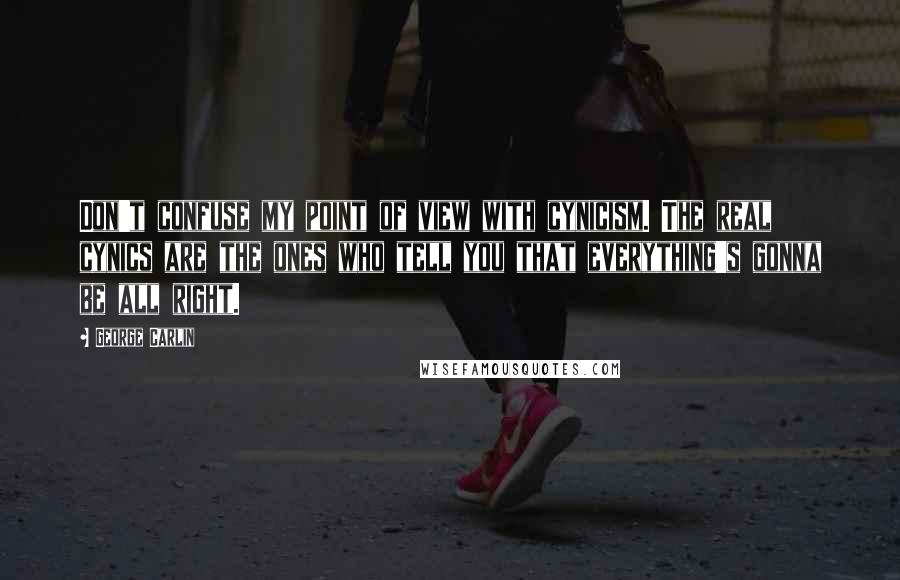 George Carlin Quotes: Don't confuse my point of view with cynicism. The real cynics are the ones who tell you that everything's gonna be all right.