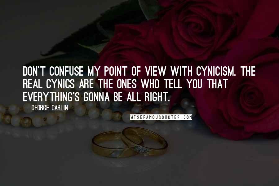 George Carlin Quotes: Don't confuse my point of view with cynicism. The real cynics are the ones who tell you that everything's gonna be all right.