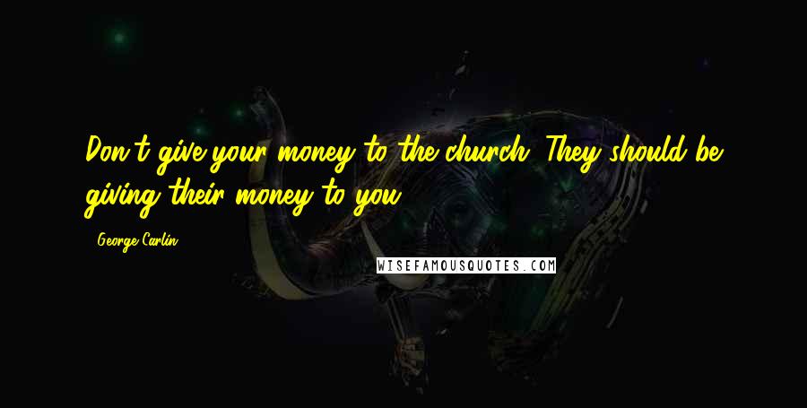 George Carlin Quotes: Don't give your money to the church. They should be giving their money to you.