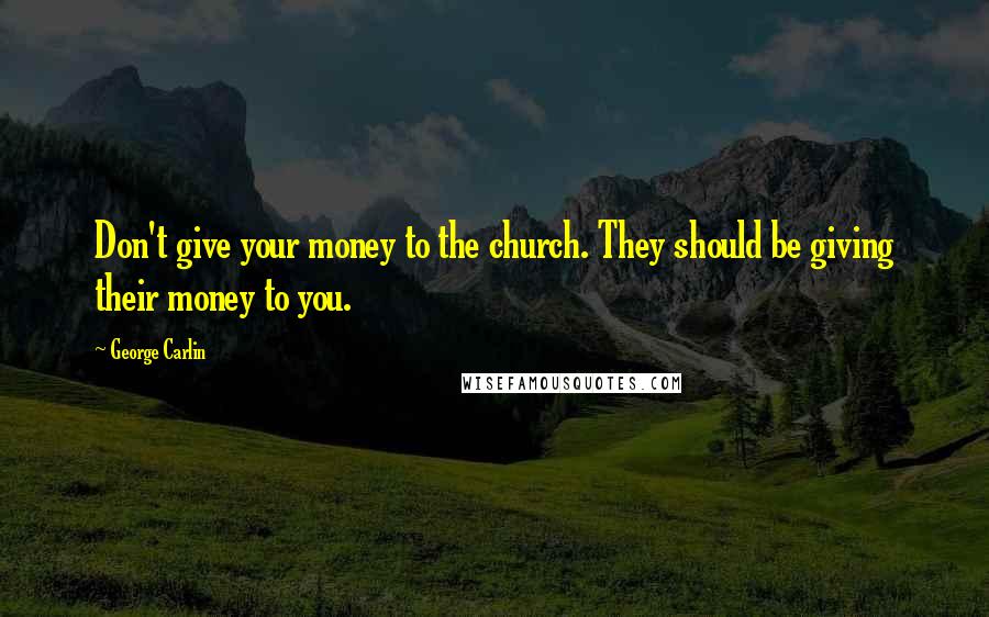 George Carlin Quotes: Don't give your money to the church. They should be giving their money to you.