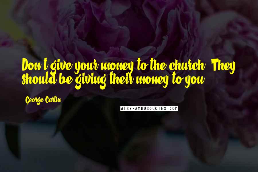 George Carlin Quotes: Don't give your money to the church. They should be giving their money to you.