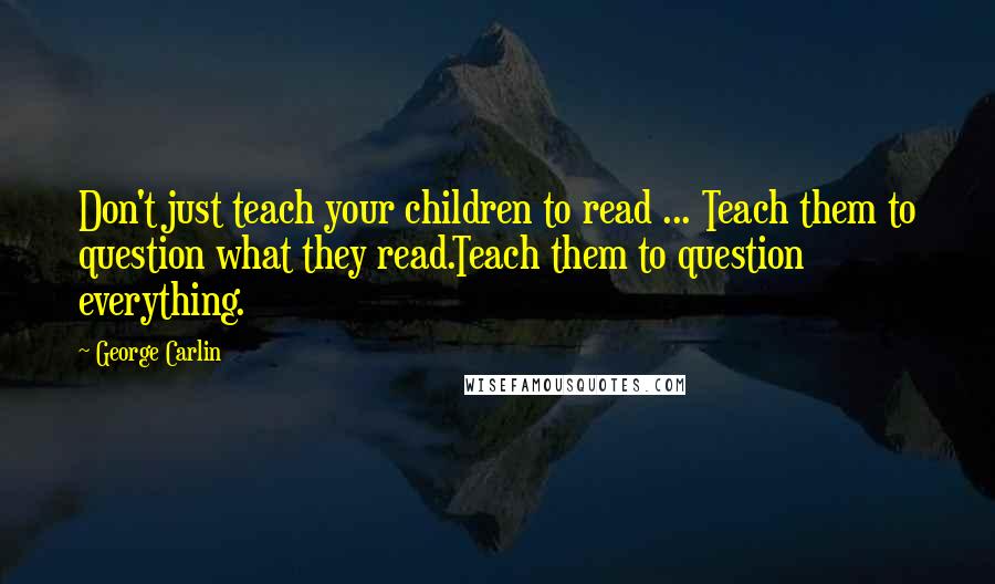 George Carlin Quotes: Don't just teach your children to read ... Teach them to question what they read.Teach them to question everything.