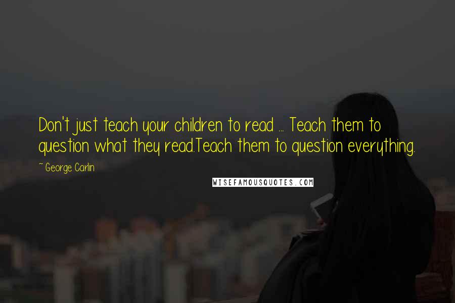 George Carlin Quotes: Don't just teach your children to read ... Teach them to question what they read.Teach them to question everything.