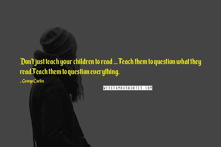 George Carlin Quotes: Don't just teach your children to read ... Teach them to question what they read.Teach them to question everything.