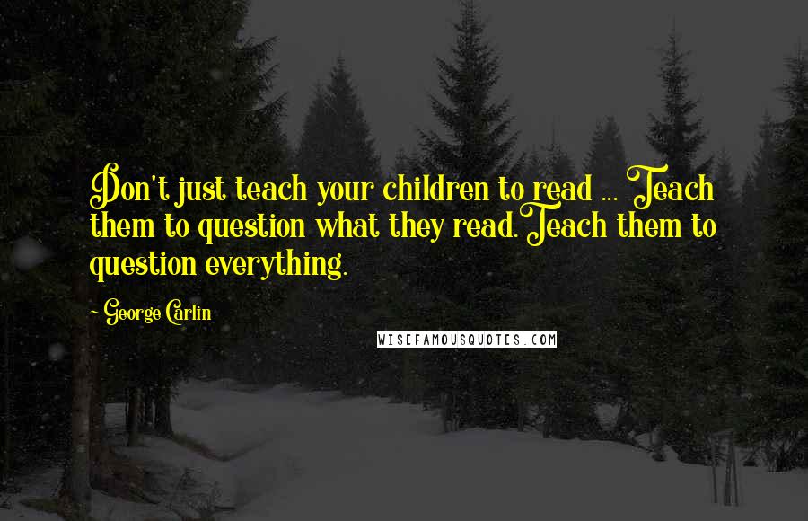 George Carlin Quotes: Don't just teach your children to read ... Teach them to question what they read.Teach them to question everything.