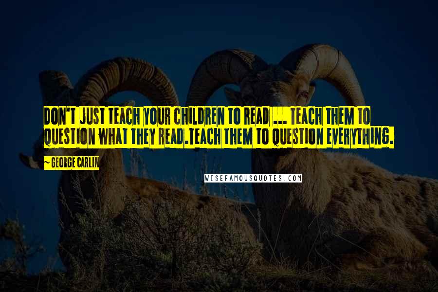 George Carlin Quotes: Don't just teach your children to read ... Teach them to question what they read.Teach them to question everything.