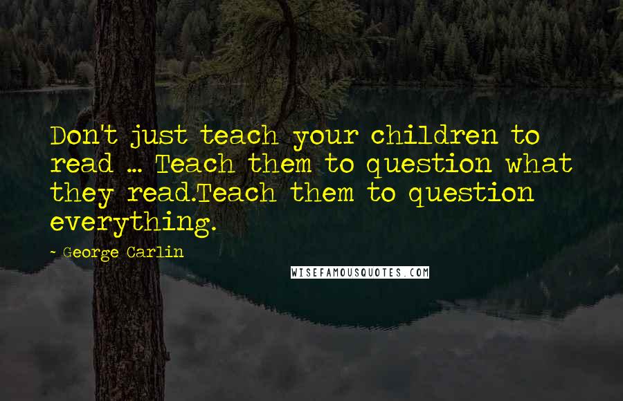 George Carlin Quotes: Don't just teach your children to read ... Teach them to question what they read.Teach them to question everything.