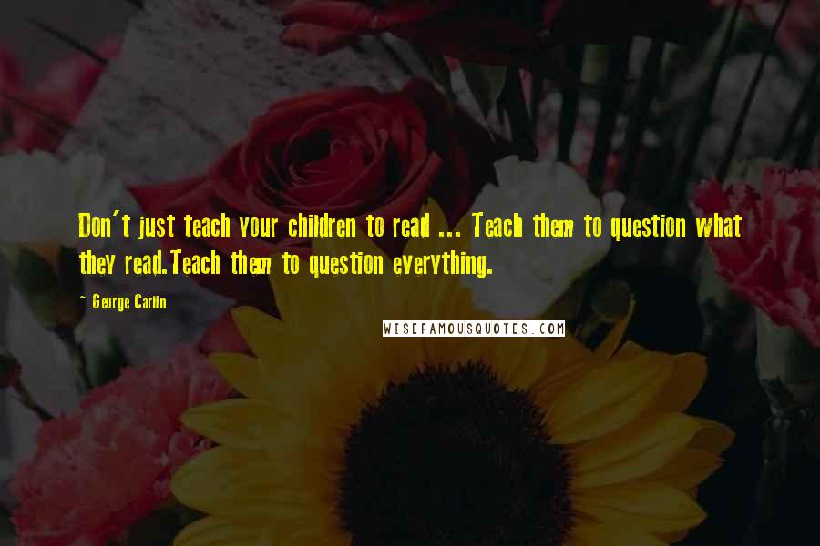 George Carlin Quotes: Don't just teach your children to read ... Teach them to question what they read.Teach them to question everything.