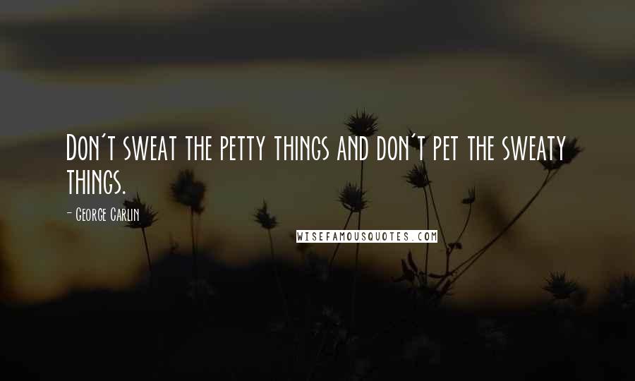 George Carlin Quotes: Don't sweat the petty things and don't pet the sweaty things.