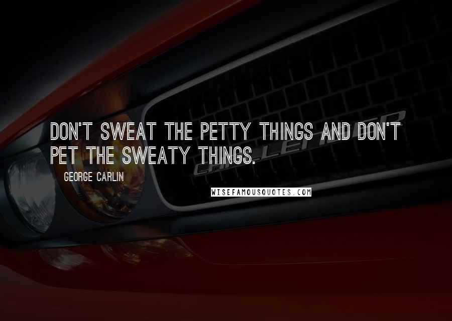 George Carlin Quotes: Don't sweat the petty things and don't pet the sweaty things.