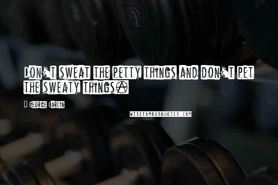 George Carlin Quotes: Don't sweat the petty things and don't pet the sweaty things.