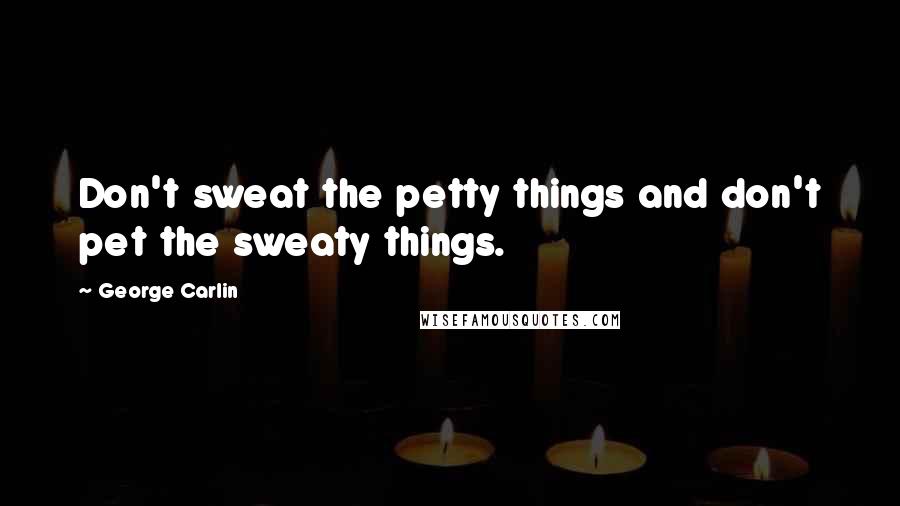 George Carlin Quotes: Don't sweat the petty things and don't pet the sweaty things.