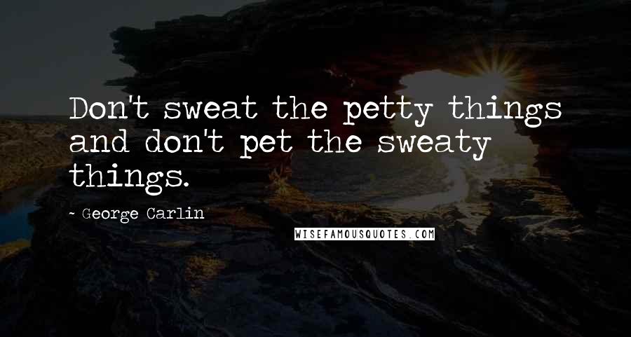 George Carlin Quotes: Don't sweat the petty things and don't pet the sweaty things.