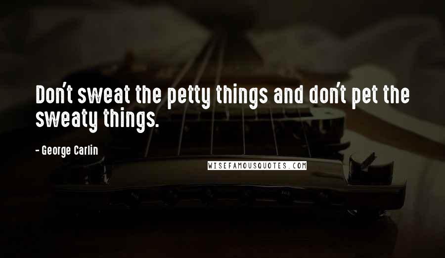 George Carlin Quotes: Don't sweat the petty things and don't pet the sweaty things.