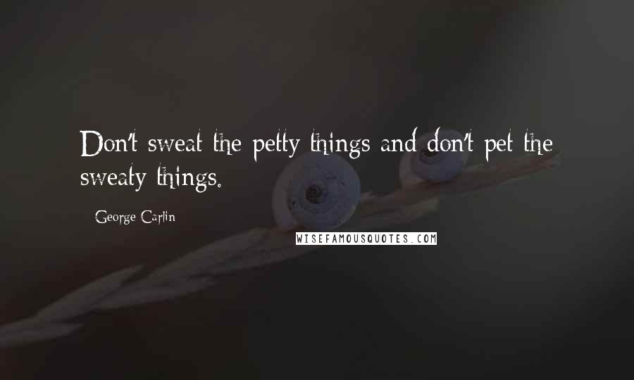 George Carlin Quotes: Don't sweat the petty things and don't pet the sweaty things.