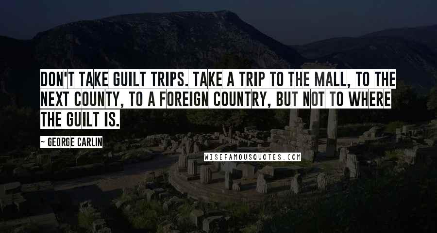 George Carlin Quotes: Don't take guilt trips. Take a trip to the mall, to the next county, to a foreign country, but NOT to where the guilt is.