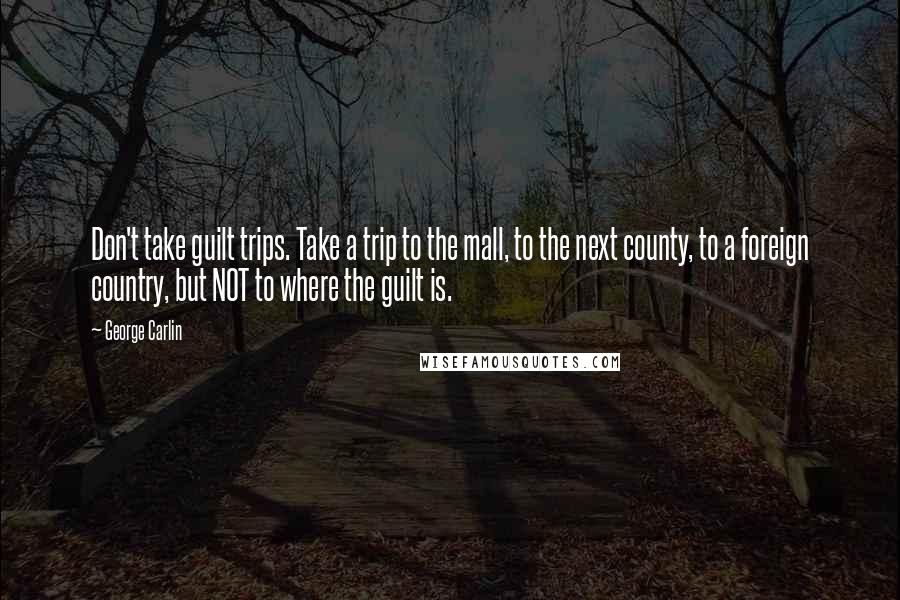 George Carlin Quotes: Don't take guilt trips. Take a trip to the mall, to the next county, to a foreign country, but NOT to where the guilt is.