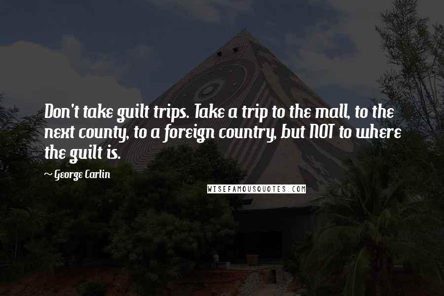 George Carlin Quotes: Don't take guilt trips. Take a trip to the mall, to the next county, to a foreign country, but NOT to where the guilt is.