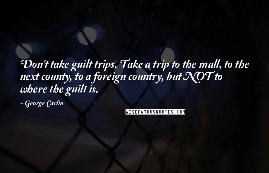 George Carlin Quotes: Don't take guilt trips. Take a trip to the mall, to the next county, to a foreign country, but NOT to where the guilt is.
