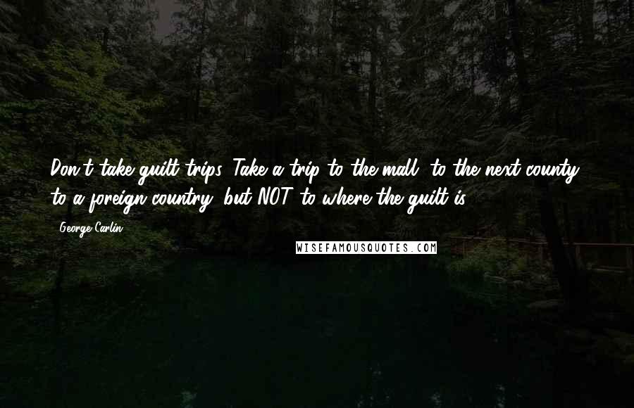 George Carlin Quotes: Don't take guilt trips. Take a trip to the mall, to the next county, to a foreign country, but NOT to where the guilt is.