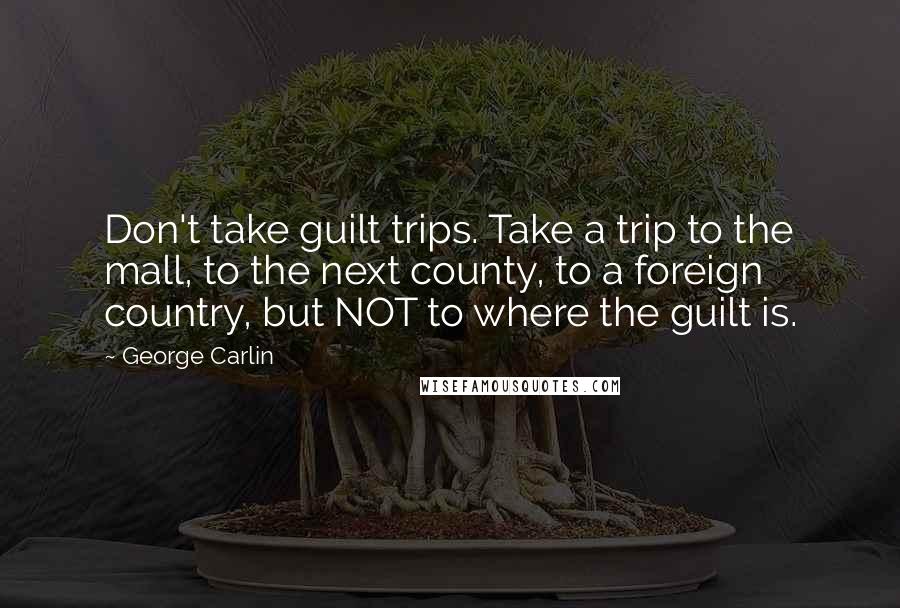 George Carlin Quotes: Don't take guilt trips. Take a trip to the mall, to the next county, to a foreign country, but NOT to where the guilt is.