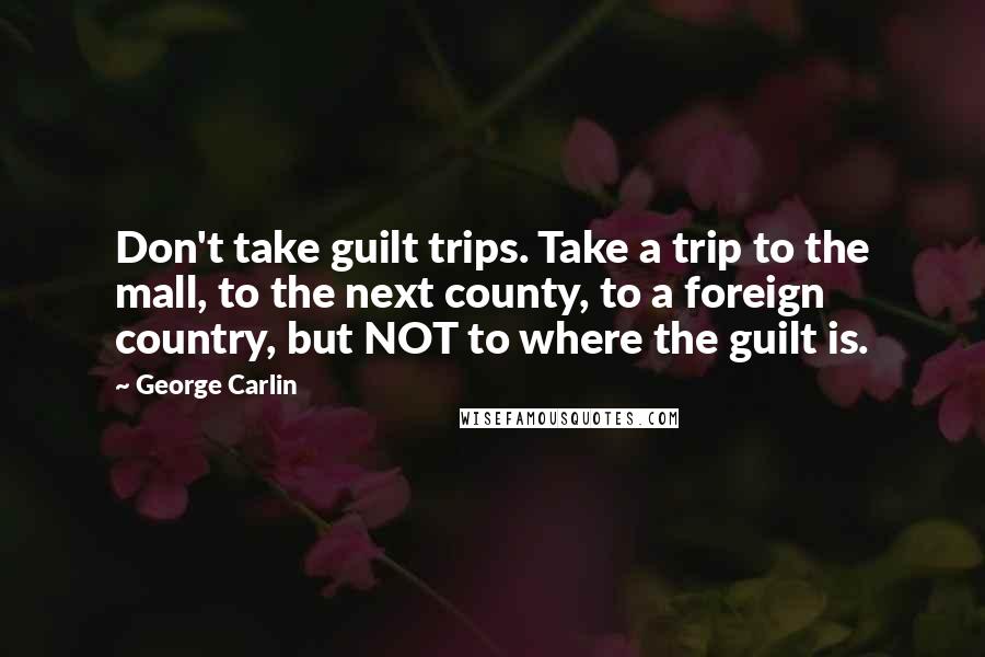 George Carlin Quotes: Don't take guilt trips. Take a trip to the mall, to the next county, to a foreign country, but NOT to where the guilt is.
