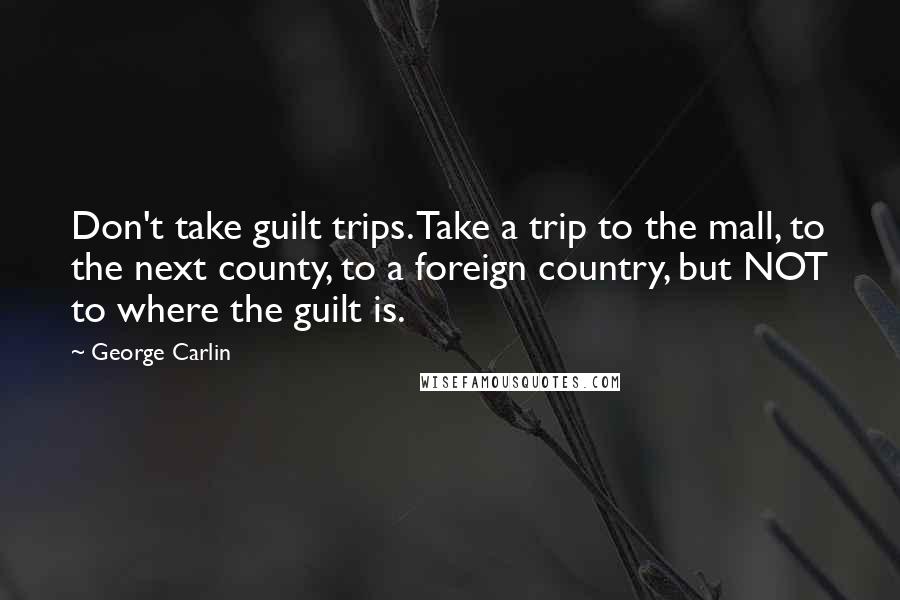 George Carlin Quotes: Don't take guilt trips. Take a trip to the mall, to the next county, to a foreign country, but NOT to where the guilt is.