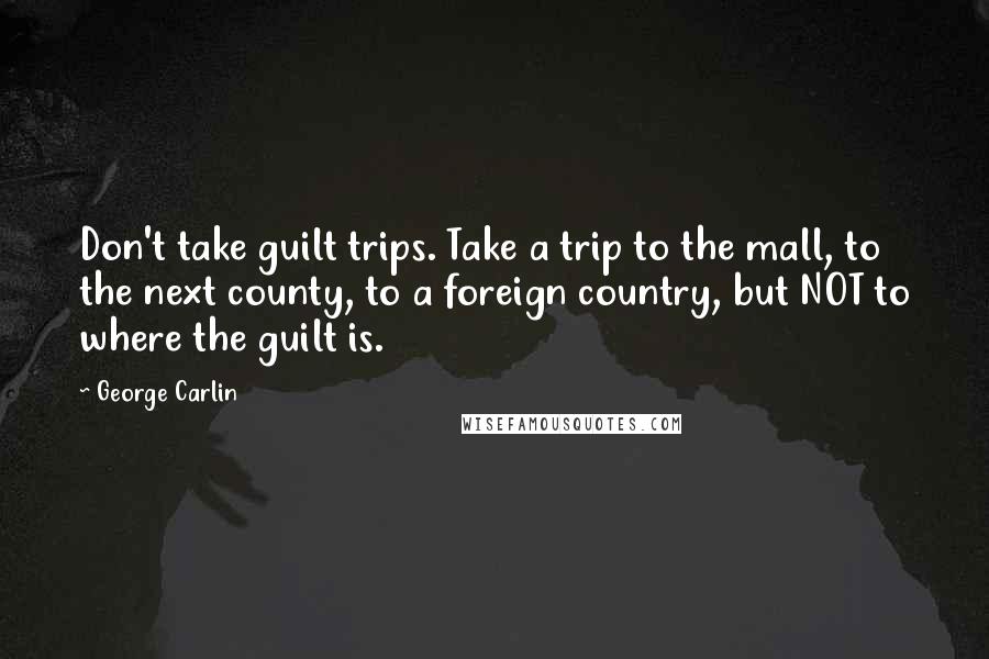 George Carlin Quotes: Don't take guilt trips. Take a trip to the mall, to the next county, to a foreign country, but NOT to where the guilt is.