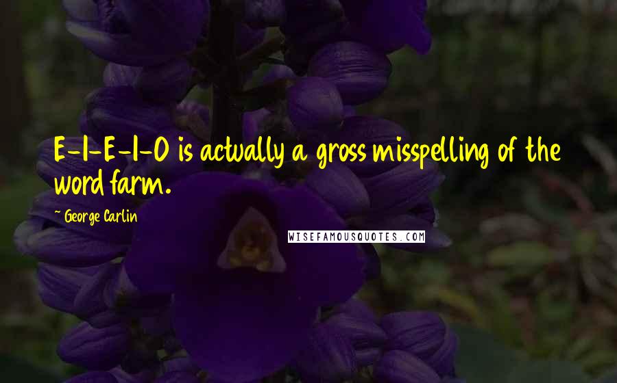 George Carlin Quotes: E-I-E-I-O is actually a gross misspelling of the word farm.