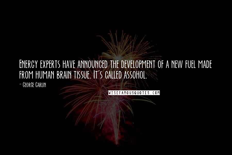 George Carlin Quotes: Energy experts have announced the development of a new fuel made from human brain tissue. It's called assohol.
