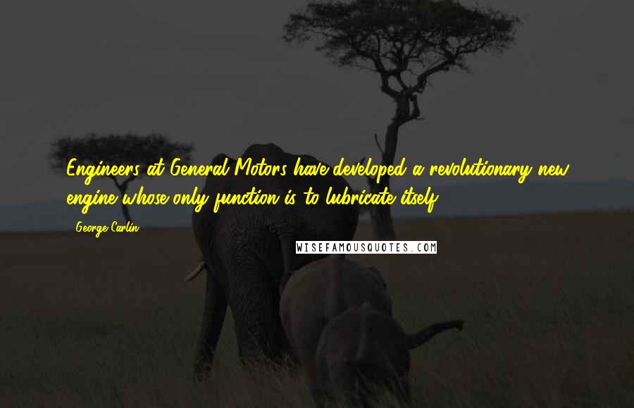 George Carlin Quotes: Engineers at General Motors have developed a revolutionary new engine whose only function is to lubricate itself.